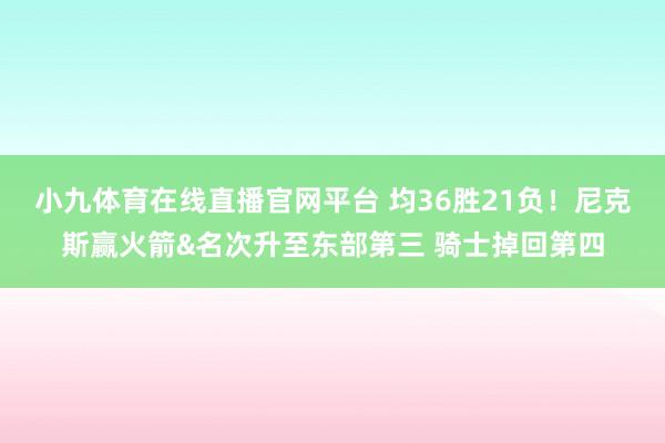 小九体育在线直播官网平台 均36胜21负！尼克斯赢火箭&名次升至东部第三 骑士掉回第四