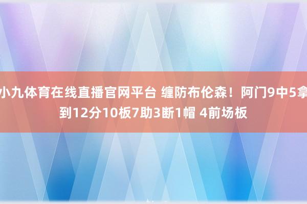 小九体育在线直播官网平台 缠防布伦森！阿门9中5拿到12分10板7助3断1帽 4前场板