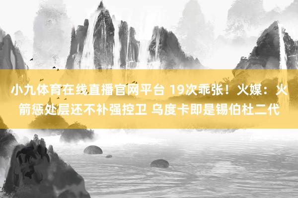 小九体育在线直播官网平台 19次乖张！火媒：火箭惩处层还不补强控卫 乌度卡即是锡伯杜二代