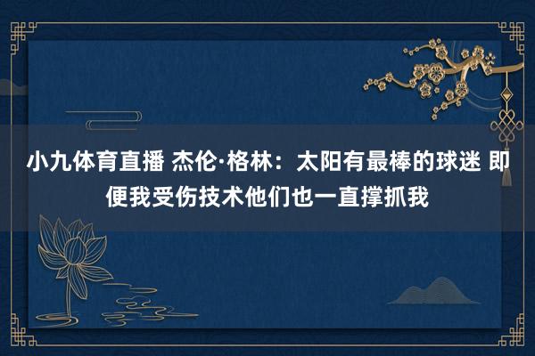 小九体育直播 杰伦·格林：太阳有最棒的球迷 即便我受伤技术他们也一直撑抓我