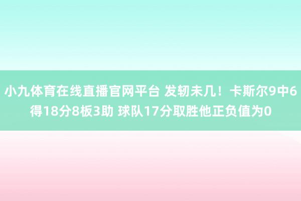 小九体育在线直播官网平台 发轫未几！卡斯尔9中6得18分8板3助 球队17分取胜他正负值为0