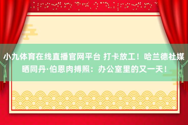 小九体育在线直播官网平台 打卡放工！哈兰德社媒晒同丹·伯恩肉搏照：办公室里的又一天！