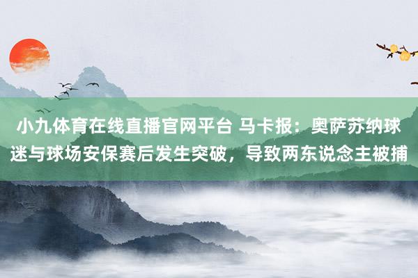 小九体育在线直播官网平台 马卡报：奥萨苏纳球迷与球场安保赛后发生突破，导致两东说念主被捕