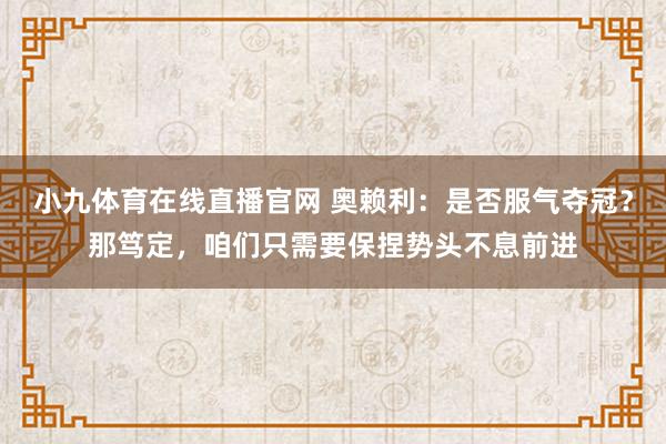 小九体育在线直播官网 奥赖利：是否服气夺冠？那笃定，咱们只需要保捏势头不息前进
