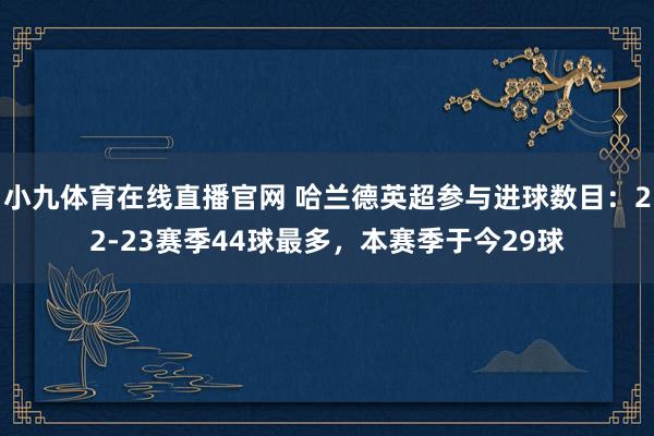 小九体育在线直播官网 哈兰德英超参与进球数目：22-23赛季44球最多，本赛季于今29球