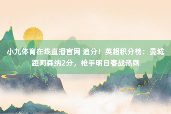 小九体育在线直播官网 追分！英超积分榜：曼城距阿森纳2分，枪手明日客战热刺