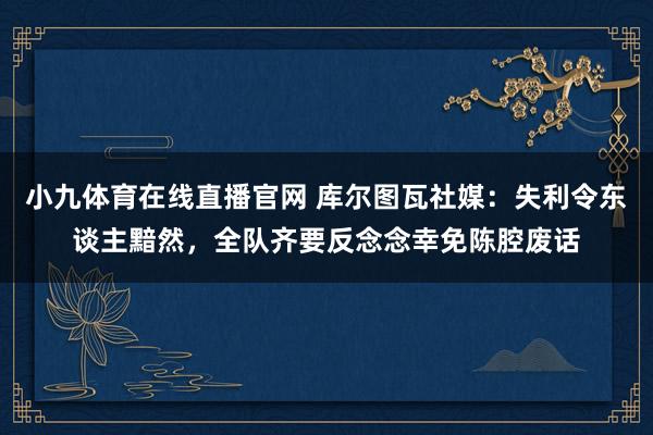 小九体育在线直播官网 库尔图瓦社媒：失利令东谈主黯然，全队齐要反念念幸免陈腔废话