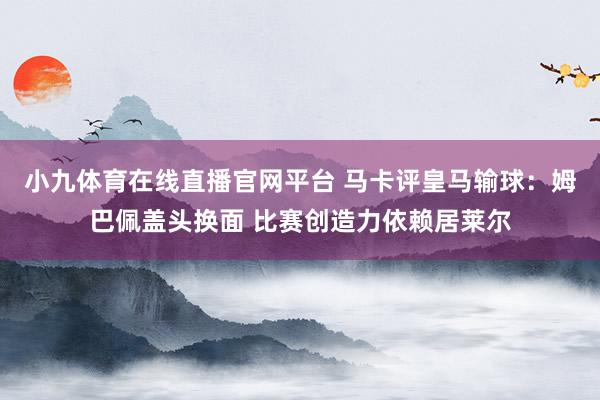 小九体育在线直播官网平台 马卡评皇马输球：姆巴佩盖头换面 比赛创造力依赖居莱尔