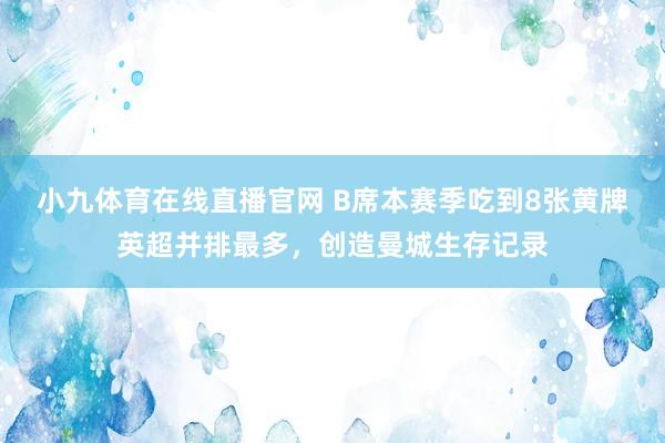 小九体育在线直播官网 B席本赛季吃到8张黄牌英超并排最多，创造曼城生存记录