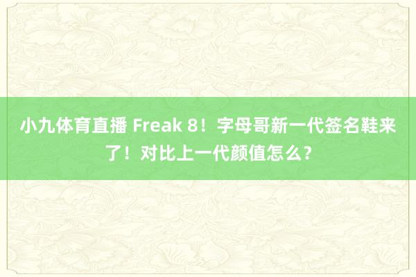 小九体育直播 Freak 8！字母哥新一代签名鞋来了！对比上一代颜值怎么？