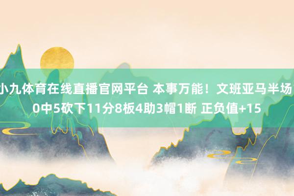 小九体育在线直播官网平台 本事万能！文班亚马半场10中5砍下11分8板4助3帽1断 正负值+15