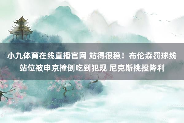 小九体育在线直播官网 站得很稳！布伦森罚球线站位被申京撞倒吃到犯规 尼克斯挑投降利
