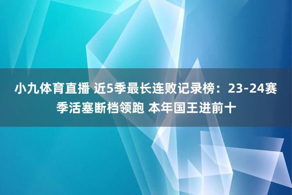 小九体育直播 近5季最长连败记录榜：23-24赛季活塞断档领跑 本年国王进前十