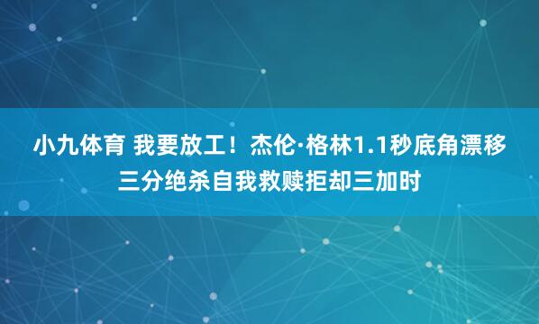 小九体育 我要放工！杰伦·格林1.1秒底角漂移三分绝杀自我救赎拒却三加时
