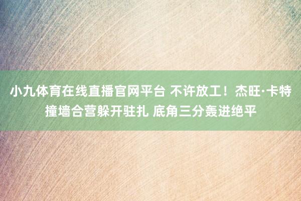 小九体育在线直播官网平台 不许放工！杰旺·卡特撞墙合营躲开驻扎 底角三分轰进绝平