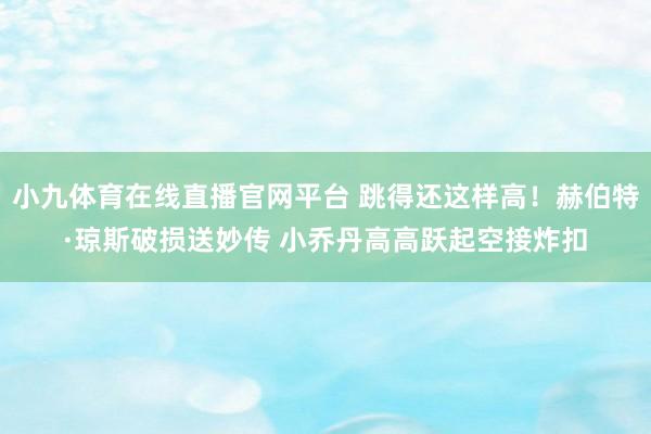 小九体育在线直播官网平台 跳得还这样高！赫伯特·琼斯破损送妙传 小乔丹高高跃起空接炸扣