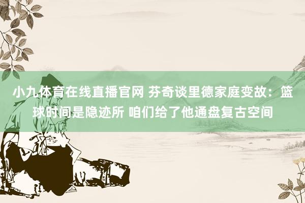 小九体育在线直播官网 芬奇谈里德家庭变故：篮球时间是隐迹所 咱们给了他通盘复古空间