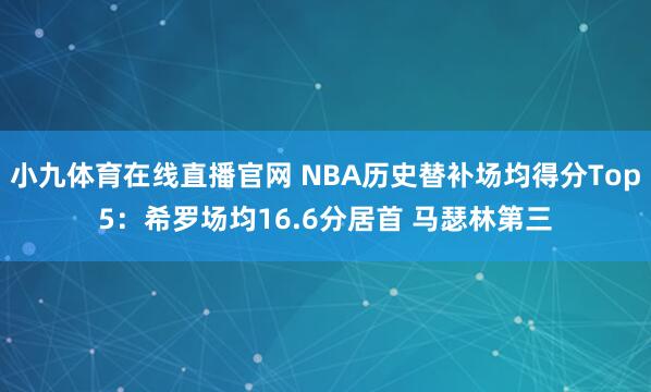 小九体育在线直播官网 NBA历史替补场均得分Top5：希罗场均16.6分居首 马瑟林第三