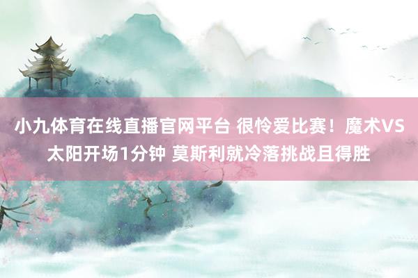 小九体育在线直播官网平台 很怜爱比赛！魔术VS太阳开场1分钟 莫斯利就冷落挑战且得胜