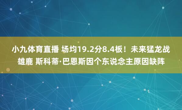 小九体育直播 场均19.2分8.4板！未来猛龙战雄鹿 斯科蒂·巴恩斯因个东说念主原因缺阵