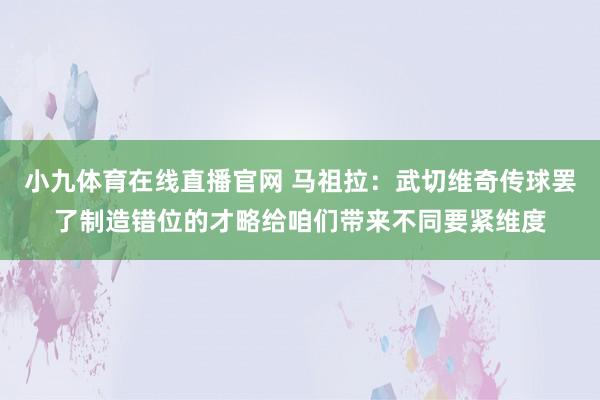 小九体育在线直播官网 马祖拉：武切维奇传球罢了制造错位的才略给咱们带来不同要紧维度