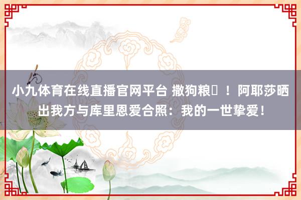 小九体育在线直播官网平台 撒狗粮♥！阿耶莎晒出我方与库里恩爱合照：我的一世挚爱！