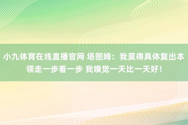 小九体育在线直播官网 塔图姆：我莫得具体复出本领走一步看一步 我嗅觉一天比一天好！