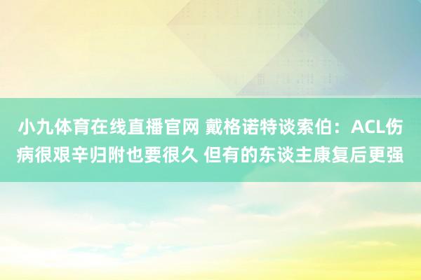 小九体育在线直播官网 戴格诺特谈索伯：ACL伤病很艰辛归附也要很久 但有的东谈主康复后更强