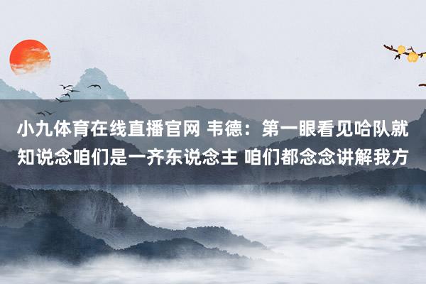 小九体育在线直播官网 韦德：第一眼看见哈队就知说念咱们是一齐东说念主 咱们都念念讲解我方