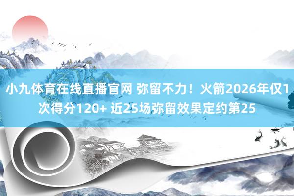小九体育在线直播官网 弥留不力！火箭2026年仅1次得分120+ 近25场弥留效果定约第25