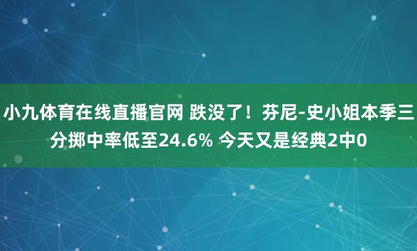 小九体育在线直播官网 跌没了！芬尼-史小姐本季三分掷中率低至24.6% 今天又是经典2中0
