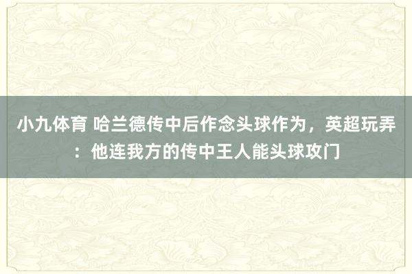 小九体育 哈兰德传中后作念头球作为，英超玩弄：他连我方的传中王人能头球攻门