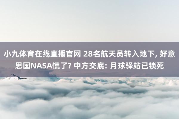 小九体育在线直播官网 28名航天员转入地下， 好意思国NASA慌了? 中方交底: 月球驿站已锁死