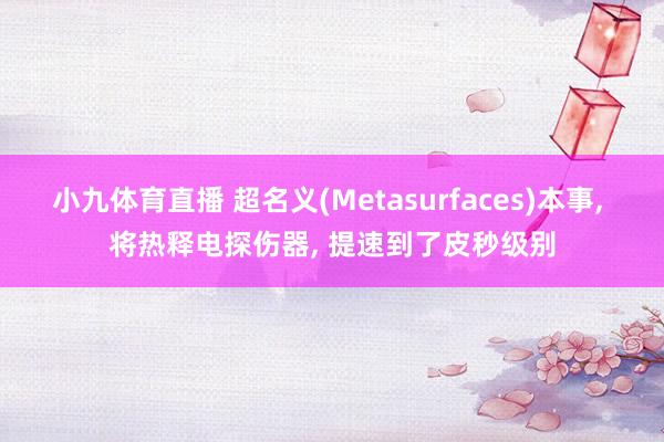 小九体育直播 超名义(Metasurfaces)本事， 将热释电探伤器， 提速到了皮秒级别