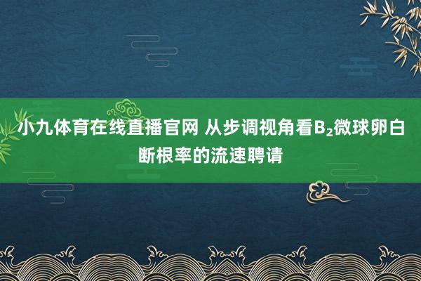 小九体育在线直播官网 从步调视角看B₂微球卵白断根率的流速聘请