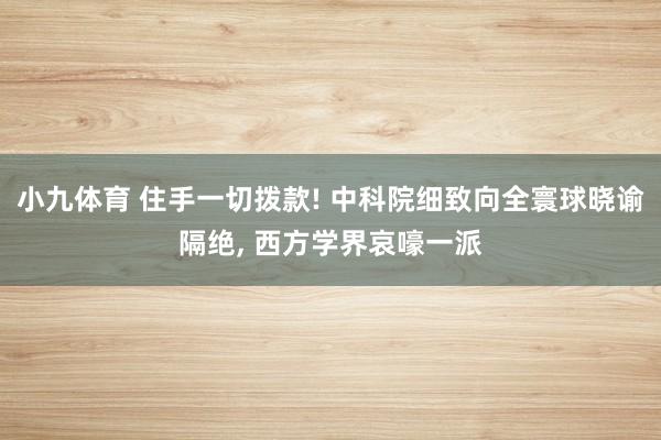 小九体育 住手一切拨款! 中科院细致向全寰球晓谕隔绝， 西方学界哀嚎一派