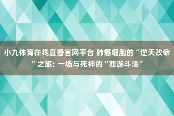 小九体育在线直播官网平台 肺癌细胞的“逆天改命”之旅: 一场与死神的“西游斗法”