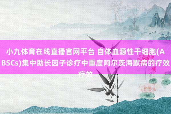 小九体育在线直播官网平台 自体血源性干细胞(ABSCs)集中助长因子诊疗中重度阿尔茨海默病的疗效