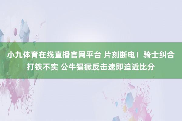 小九体育在线直播官网平台 片刻断电！骑士纠合打铁不实 公牛猖獗反击速即迫近比分