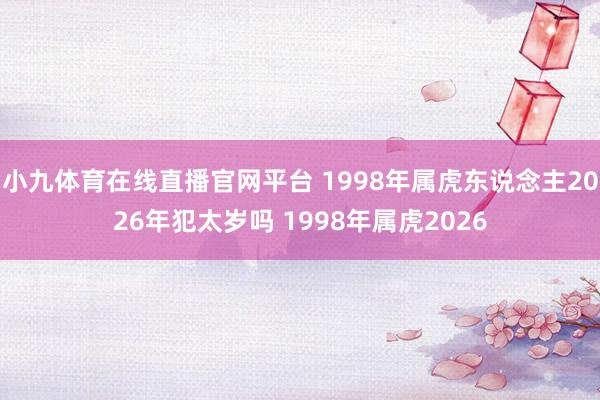 小九体育在线直播官网平台 1998年属虎东说念主2026年犯太岁吗 1998年属虎2026