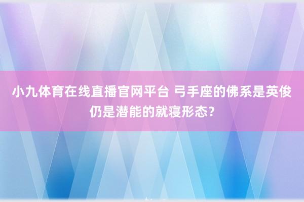 小九体育在线直播官网平台 弓手座的佛系是英俊仍是潜能的就寝形态？