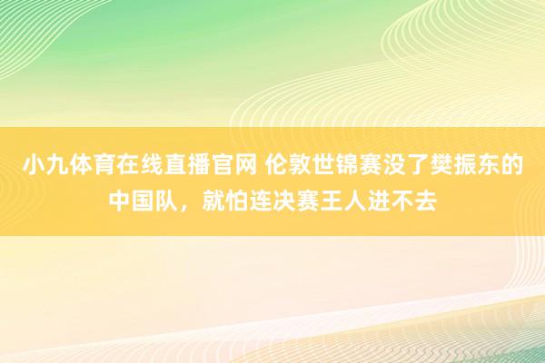 小九体育在线直播官网 伦敦世锦赛没了樊振东的中国队，就怕连决赛王人进不去