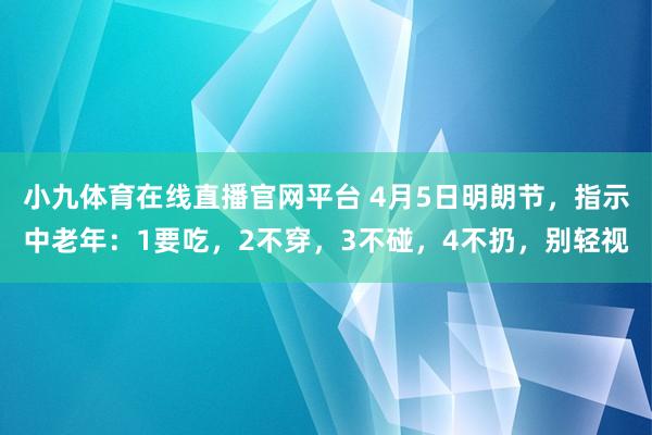 小九体育在线直播官网平台 4月5日明朗节，指示中老年：1要吃，2不穿，3不碰，4不扔，别轻视