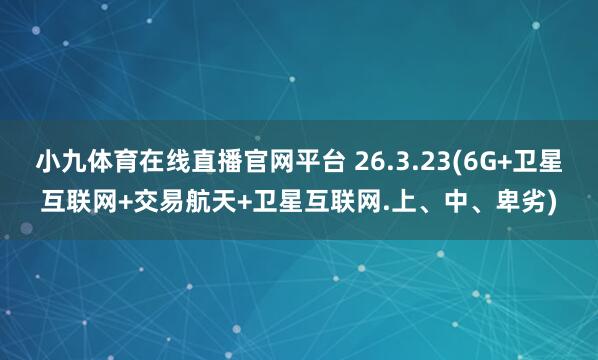 小九体育在线直播官网平台 26.3.23(6G+卫星互联网+交易航天+卫星互联网.上、中、卑劣)
