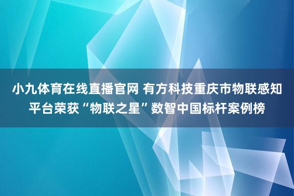 小九体育在线直播官网 有方科技重庆市物联感知平台荣获“物联之星”数智中国标杆案例榜