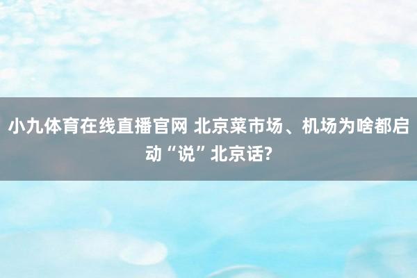小九体育在线直播官网 北京菜市场、机场为啥都启动“说”北京话?