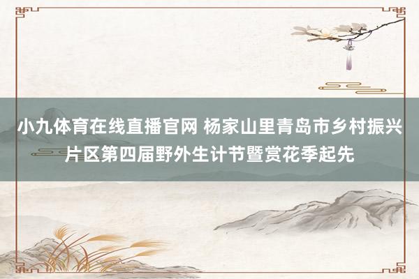 小九体育在线直播官网 杨家山里青岛市乡村振兴片区第四届野外生计节暨赏花季起先