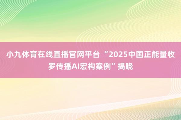 小九体育在线直播官网平台 “2025中国正能量收罗传播AI宏构案例”揭晓