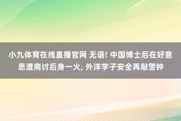 小九体育在线直播官网 无语! 中国博士后在好意思遭商讨后身一火， 外洋学子安全再敲警钟