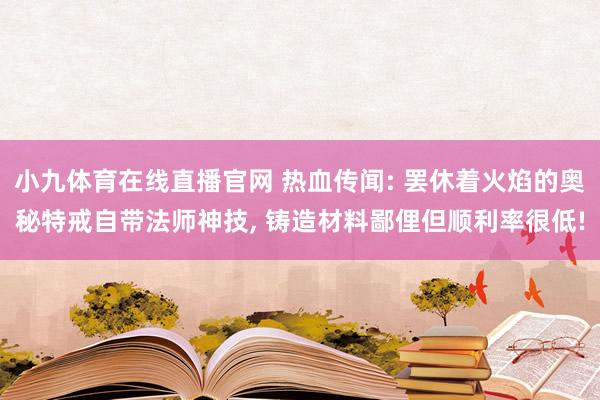小九体育在线直播官网 热血传闻: 罢休着火焰的奥秘特戒自带法师神技， 铸造材料鄙俚但顺利率很低!